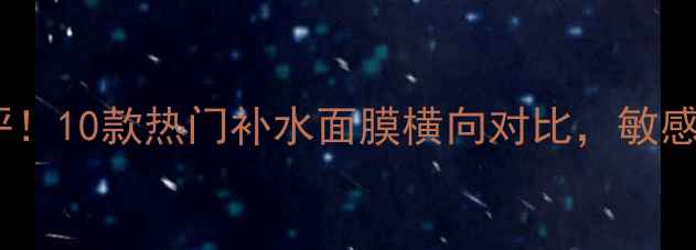 图片 💦自然乐园面膜深度测评！10款热门补水面膜横向对比，敏感肌必入款竟然是它？💦1
