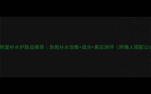 图片 💦自然堂补水护肤品推荐｜急救补水攻略+成分+真实测评（附懒人搭配公式）2
