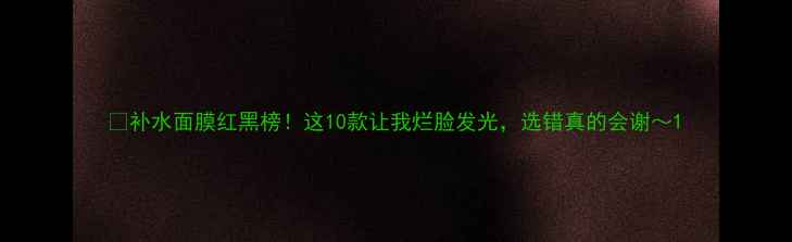 图片 💦补水面膜红黑榜！这10款让我烂脸发光，选错真的会谢～1