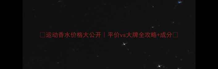图片 💦运动香水价格大公开｜平价vs大牌全攻略+成分🔥