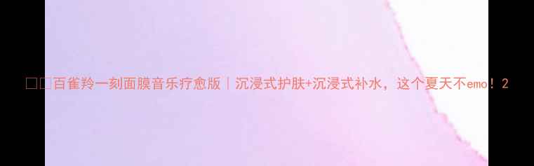 图片 💦🎵百雀羚一刻面膜音乐疗愈版｜沉浸式护肤+沉浸式补水，这个夏天不emo！2