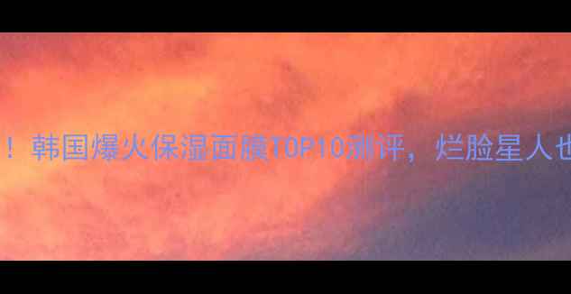 图片 💦💦急救补水必看！韩国爆火保湿面膜TOP10测评，烂脸星人也能选到本命款！1