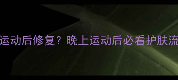 图片 💦🔥运动前护肤vs运动后修复？晚上运动后必看护肤流程+产品清单💦🔥1