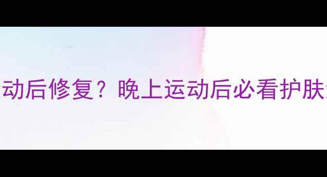 图片 💦🔥运动前护肤vs运动后修复？晚上运动后必看护肤流程+产品清单💦🔥2