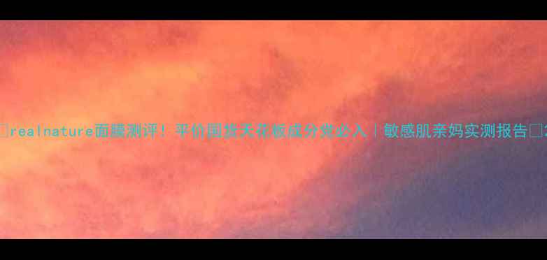 图片 💧realnature面膜测评！平价国货天花板成分党必入｜敏感肌亲妈实测报告✨2