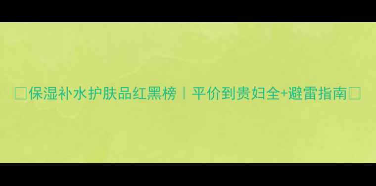 图片 💧保湿补水护肤品红黑榜｜平价到贵妇全+避雷指南✨