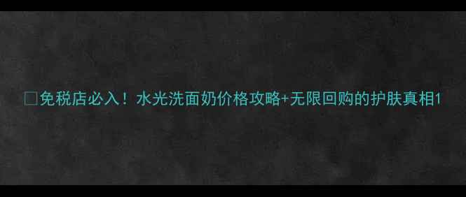 图片 💧免税店必入！水光洗面奶价格攻略+无限回购的护肤真相1