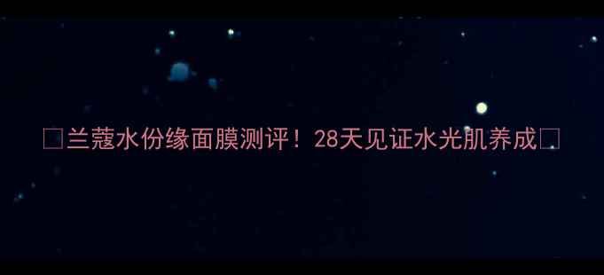 图片 💧兰蔻水份缘面膜测评！28天见证水光肌养成🌟