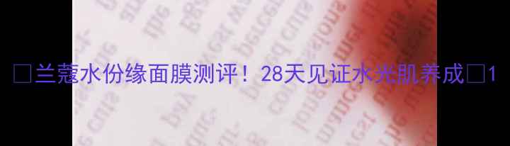 图片 💧兰蔻水份缘面膜测评！28天见证水光肌养成🌟1