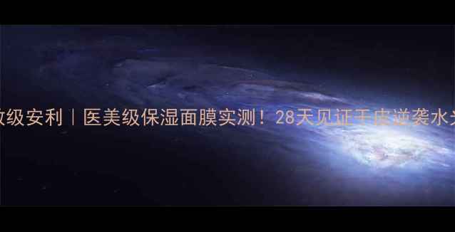 图片 💧急救级安利｜医美级保湿面膜实测！28天见证干皮逆袭水光肌✨