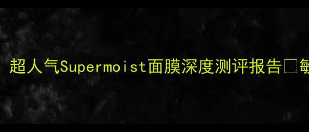 图片 💧急救补水天花板！超人气Supermoist面膜深度测评报告✨敏感肌熬夜党必看！