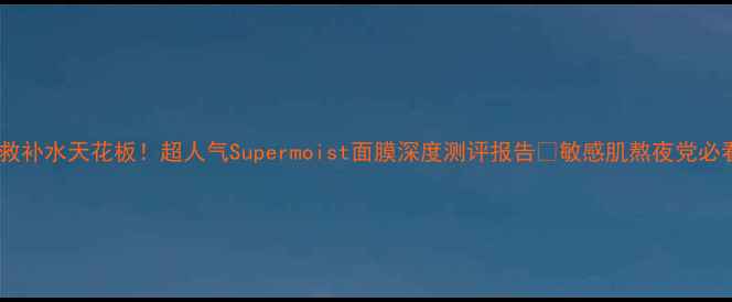 图片 💧急救补水天花板！超人气Supermoist面膜深度测评报告✨敏感肌熬夜党必看！2