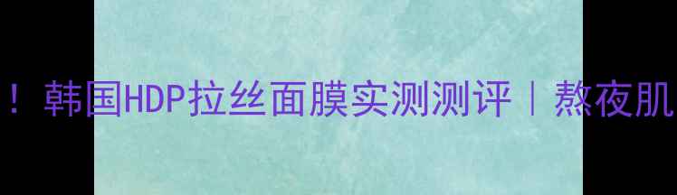 图片 💧急救补水天花板！韩国HDP拉丝面膜实测测评｜熬夜肌油敏皮亲测有效✨