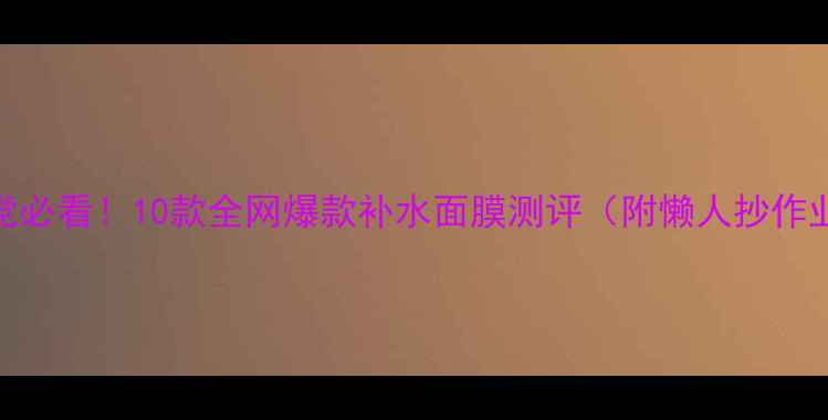 图片 💧成分党必看！10款全网爆款补水面膜测评（附懒人抄作业清单）