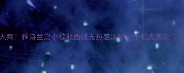 图片 💧敏感肌天菜！雅诗兰黛小棕瓶面膜无热感测评｜干敏皮实测12天真实反馈