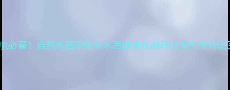 图片 💧敏感肌必看！自然乐园平价补水面膜真实测评30天打卡对比图+成分