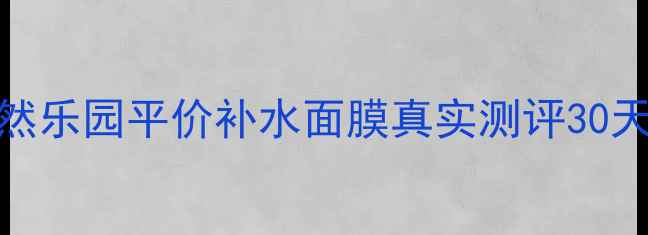 图片 💧敏感肌必看！自然乐园平价补水面膜真实测评30天打卡对比图+成分1