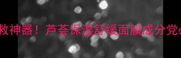 图片 💧敏感肌急救神器！芦荟保湿舒缓面膜成分党必看攻略💧1