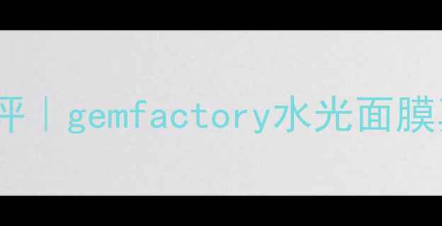 图片 💧敏感肌救星！平价补水面膜测评｜gemfactory水光面膜真实体验报告（附成分+对比图）