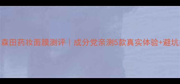 图片 💧日本森田药妆面膜测评｜成分党亲测5款真实体验+避坑指南✨