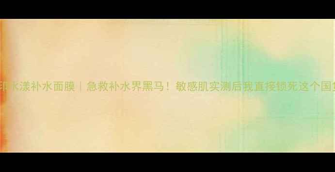 图片 💧日本花印水漾补水面膜｜急救补水界黑马！敏感肌实测后我直接锁死这个国货替代！2