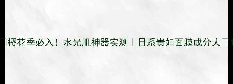 图片 💧樱花季必入！水光肌神器实测｜日系贵妇面膜成分大🌸1
