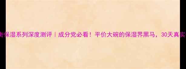 图片 💧欧泊莱均衡保湿系列深度测评｜成分党必看！平价大碗的保湿界黑马，30天真实体验报告✨1