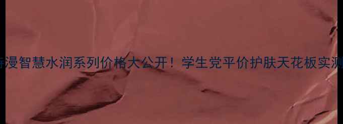 图片 💧欧诗漫智慧水润系列价格大公开！学生党平价护肤天花板实测攻略1