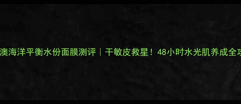 图片 💧水芝澳海洋平衡水份面膜测评｜干敏皮救星！48小时水光肌养成全攻略✨2