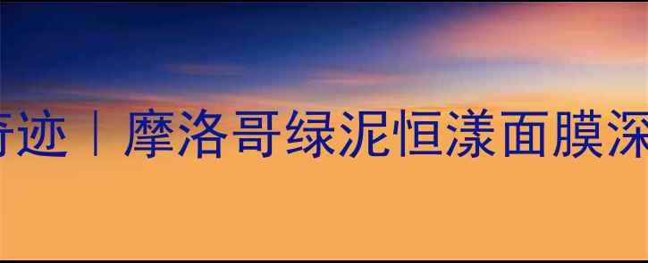 图片 💧沙漠玫瑰的奇迹｜摩洛哥绿泥恒漾面膜深层补水全攻略1