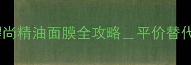 图片 💧油敏肌亲妈！樱尚精油面膜全攻略✨平价替代贵妇级体验get√