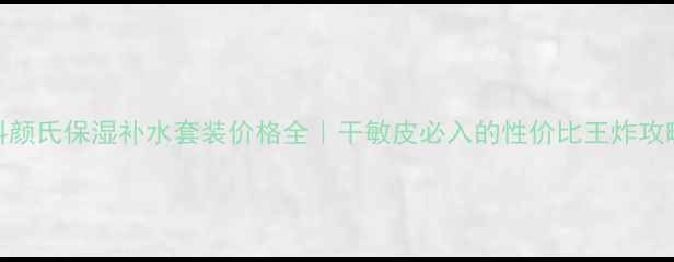 图片 💧科颜氏保湿补水套装价格全｜干敏皮必入的性价比王炸攻略🔥
