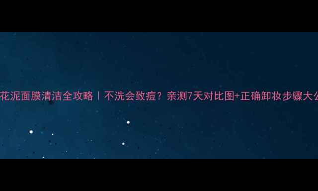 图片 💧美素花泥面膜清洁全攻略｜不洗会致痘？亲测7天对比图+正确卸妆步骤大公开✨1