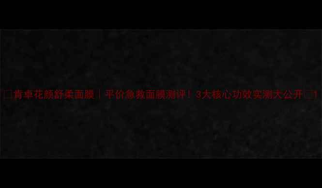 图片 💧肯卓花颜舒柔面膜｜平价急救面膜测评！3大核心功效实测大公开✨1