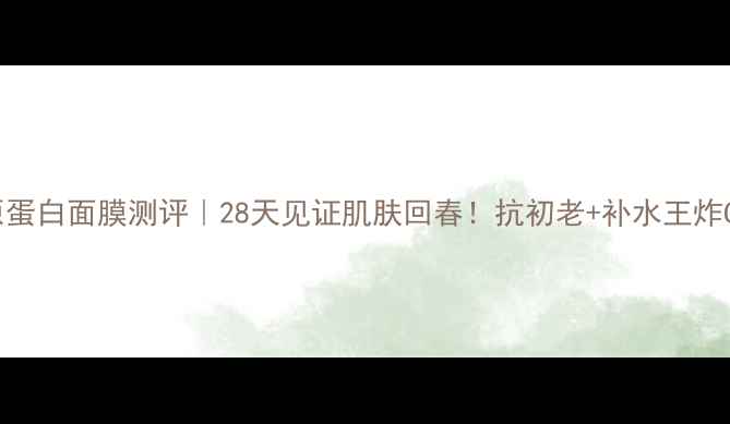 图片 💧胶原蛋白面膜测评｜28天见证肌肤回春！抗初老+补水王炸CP推荐