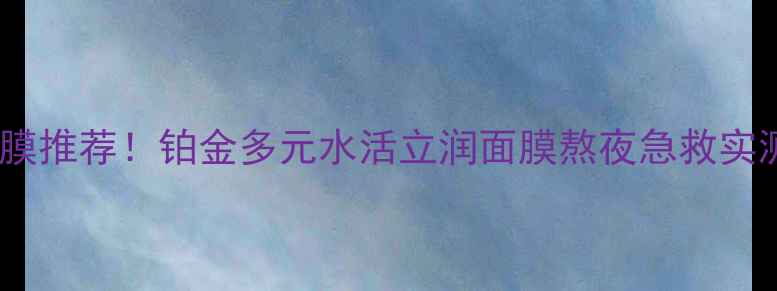 图片 💧贵妇级补水面膜推荐！铂金多元水活立润面膜熬夜急救实测｜成分党必看1