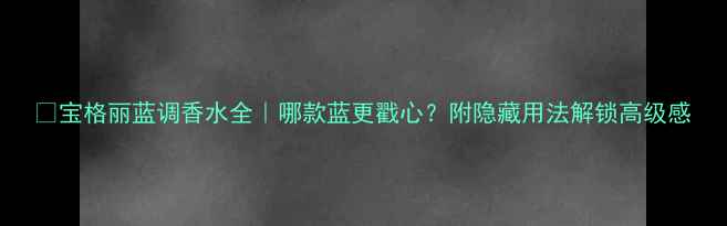 图片 💫宝格丽蓝调香水全｜哪款蓝更戳心？附隐藏用法解锁高级感