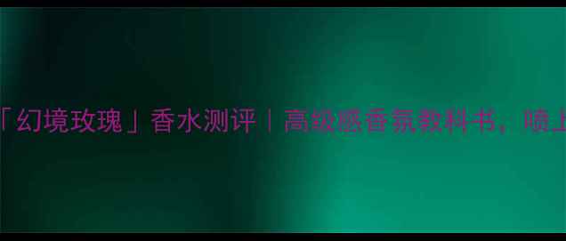 图片 💫必入！ElieSaab「幻境玫瑰」香水测评｜高级感香氛教科书，喷上秒变氛围感美人🌹
