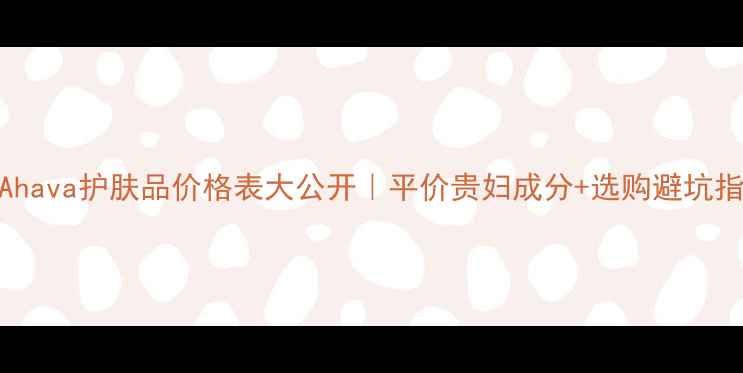 图片 💰Ahava护肤品价格表大公开｜平价贵妇成分+选购避坑指南
