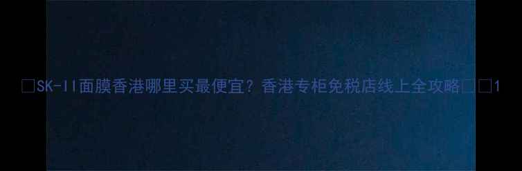 图片 💰SK-II面膜香港哪里买最便宜？香港专柜免税店线上全攻略🇭🇰1