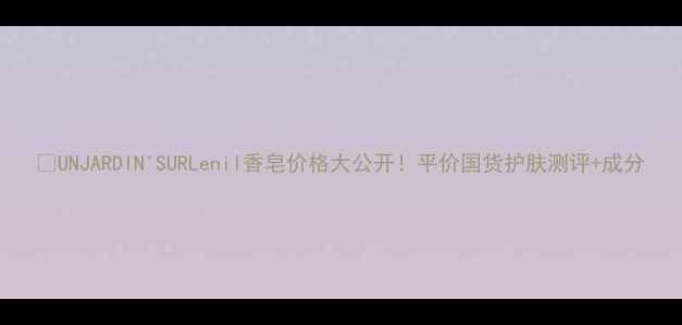 图片 💰UNJARDIN'SURLenil香皂价格大公开！平价国货护肤测评+成分