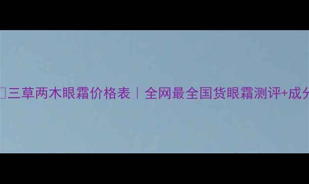图片 💰三草两木眼霜价格表｜全网最全国货眼霜测评+成分