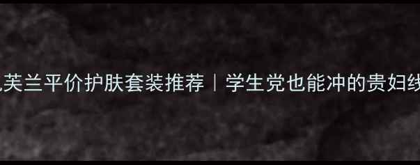 图片 💰凯芙兰平价护肤套装推荐｜学生党也能冲的贵妇线！2