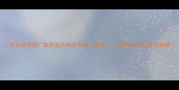 图片 💰化妆品原液厂家批发价格全攻略｜源头工厂直供价+选品避坑指南🔥