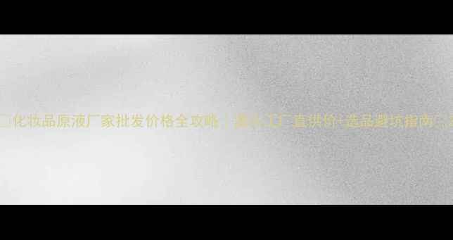 图片 💰化妆品原液厂家批发价格全攻略｜源头工厂直供价+选品避坑指南🔥2