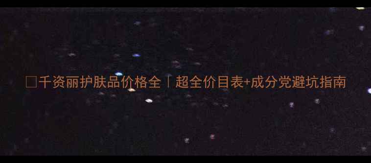 图片 💰千资丽护肤品价格全｜超全价目表+成分党避坑指南