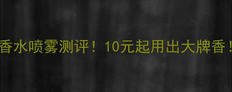 图片 💰大促必看学生党平价香水喷雾测评！10元起用出大牌香！持久留香+便携装攻略