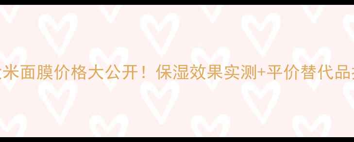 图片 💰大米面膜价格大公开！保湿效果实测+平价替代品推荐