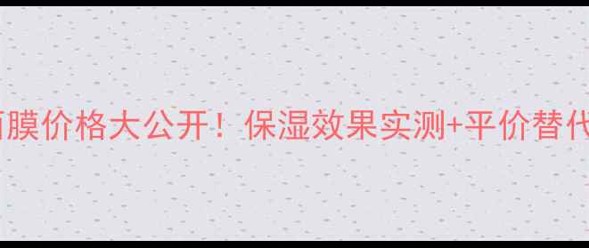 图片 💰大米面膜价格大公开！保湿效果实测+平价替代品推荐1