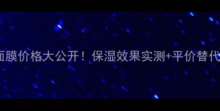 图片 💰大米面膜价格大公开！保湿效果实测+平价替代品推荐2